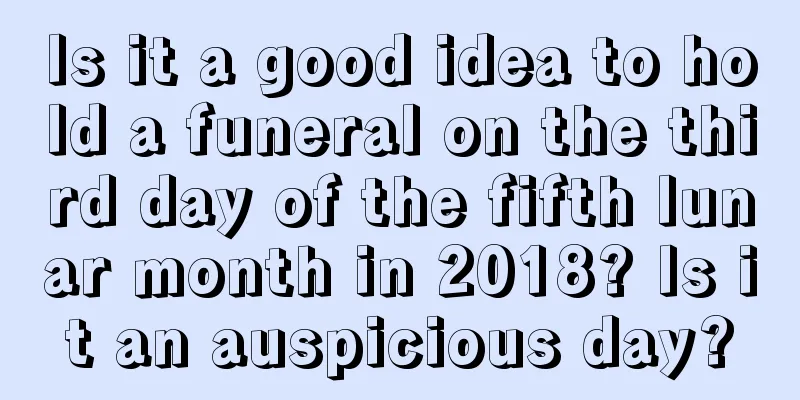 Is it a good idea to hold a funeral on the third day of the fifth lunar month in 2018? Is it an auspicious day?