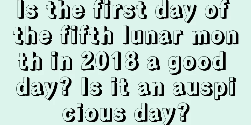 Is the first day of the fifth lunar month in 2018 a good day? Is it an auspicious day?