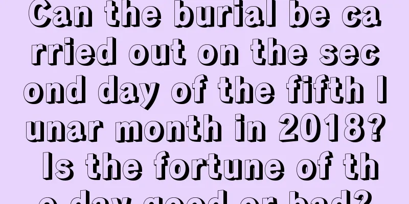 Can the burial be carried out on the second day of the fifth lunar month in 2018? Is the fortune of the day good or bad?