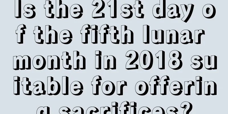 Is the 21st day of the fifth lunar month in 2018 suitable for offering sacrifices?