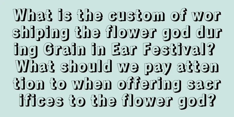 What is the custom of worshiping the flower god during Grain in Ear Festival? What should we pay attention to when offering sacrifices to the flower god?