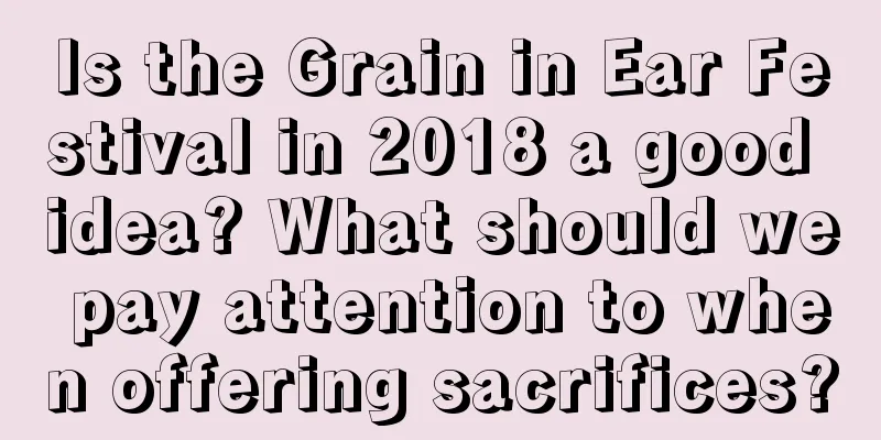 Is the Grain in Ear Festival in 2018 a good idea? What should we pay attention to when offering sacrifices?