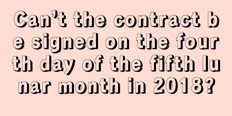 Can’t the contract be signed on the fourth day of the fifth lunar month in 2018?