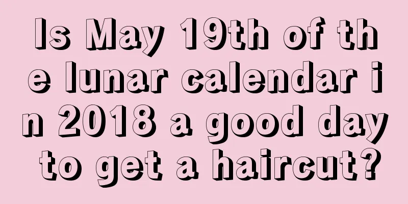 Is May 19th of the lunar calendar in 2018 a good day to get a haircut?