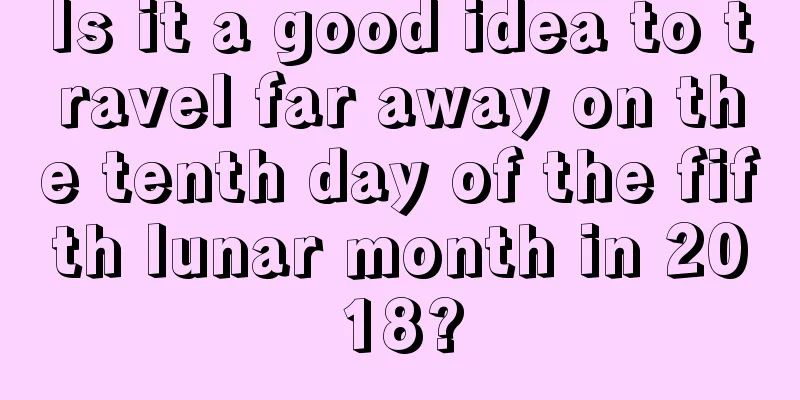 Is it a good idea to travel far away on the tenth day of the fifth lunar month in 2018?