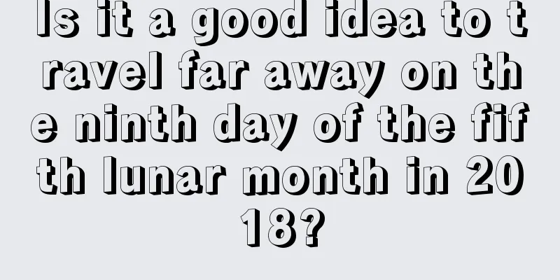 Is it a good idea to travel far away on the ninth day of the fifth lunar month in 2018?
