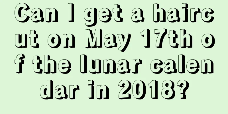 Can I get a haircut on May 17th of the lunar calendar in 2018?