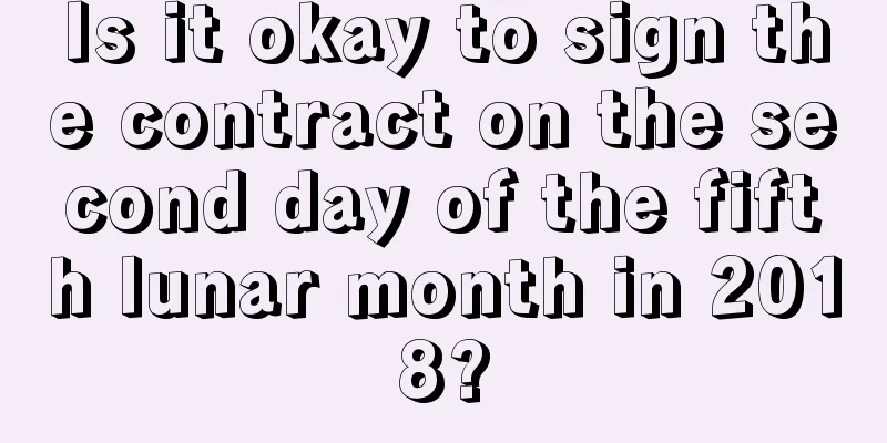 Is it okay to sign the contract on the second day of the fifth lunar month in 2018?