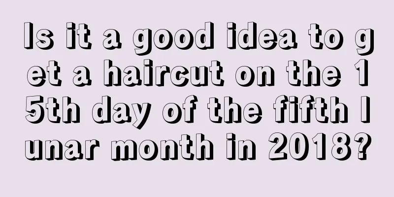 Is it a good idea to get a haircut on the 15th day of the fifth lunar month in 2018?