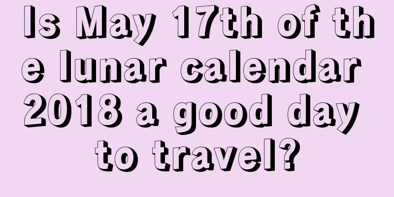 Is May 17th of the lunar calendar 2018 a good day to travel?