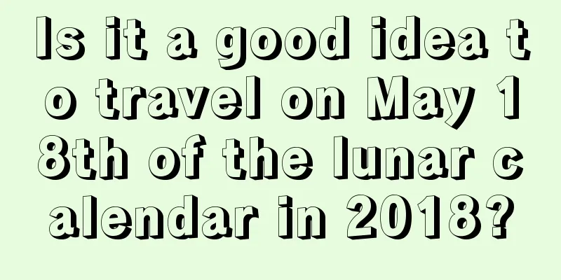 Is it a good idea to travel on May 18th of the lunar calendar in 2018?