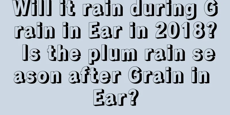 Will it rain during Grain in Ear in 2018? Is the plum rain season after Grain in Ear?