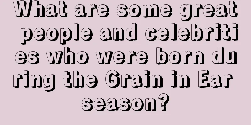 What are some great people and celebrities who were born during the Grain in Ear season?