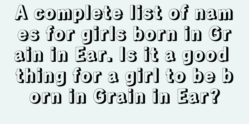 A complete list of names for girls born in Grain in Ear. Is it a good thing for a girl to be born in Grain in Ear?