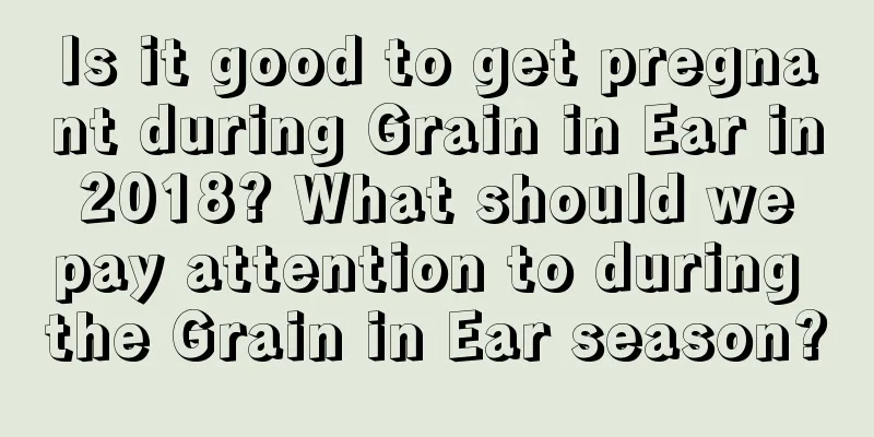 Is it good to get pregnant during Grain in Ear in 2018? What should we pay attention to during the Grain in Ear season?