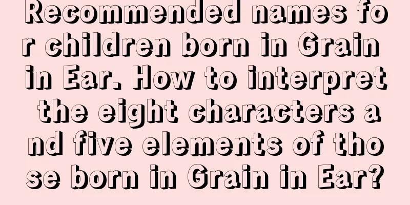 Recommended names for children born in Grain in Ear. How to interpret the eight characters and five elements of those born in Grain in Ear?