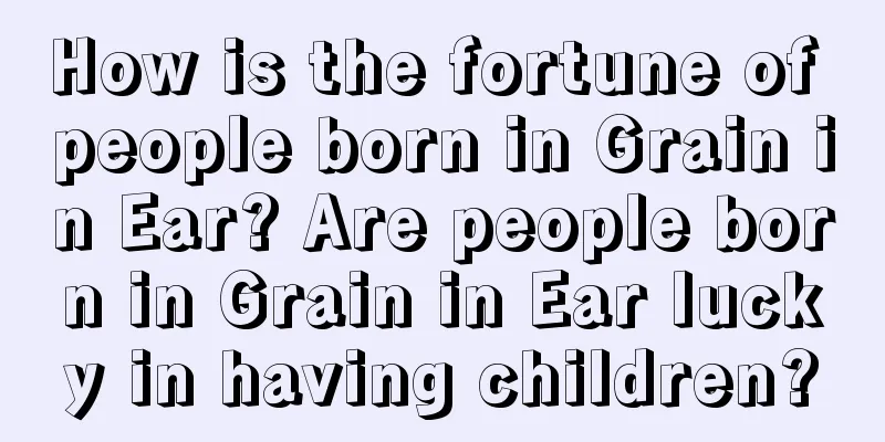 How is the fortune of people born in Grain in Ear? Are people born in Grain in Ear lucky in having children?