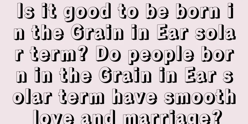 Is it good to be born in the Grain in Ear solar term? Do people born in the Grain in Ear solar term have smooth love and marriage?