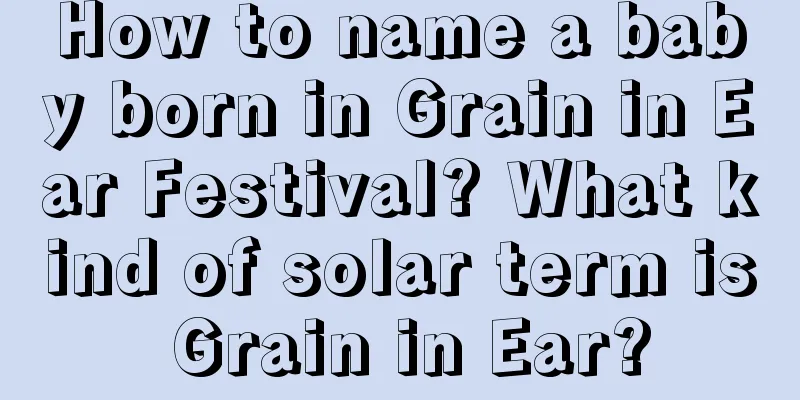 How to name a baby born in Grain in Ear Festival? What kind of solar term is Grain in Ear?