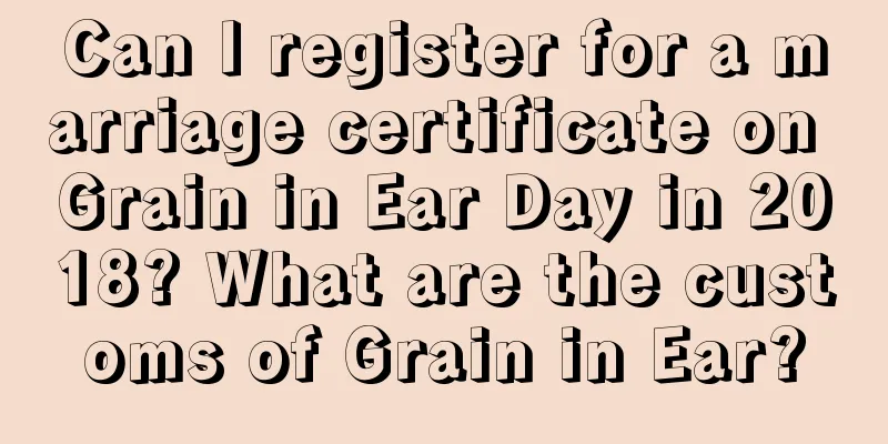 Can I register for a marriage certificate on Grain in Ear Day in 2018? What are the customs of Grain in Ear?