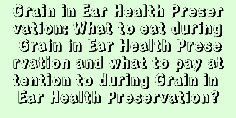 Grain in Ear Health Preservation: What to eat during Grain in Ear Health Preservation and what to pay attention to during Grain in Ear Health Preservation?