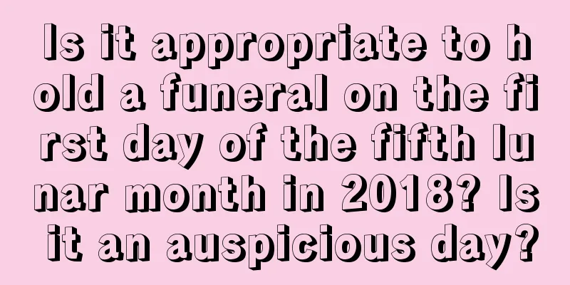 Is it appropriate to hold a funeral on the first day of the fifth lunar month in 2018? Is it an auspicious day?
