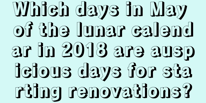 Which days in May of the lunar calendar in 2018 are auspicious days for starting renovations?