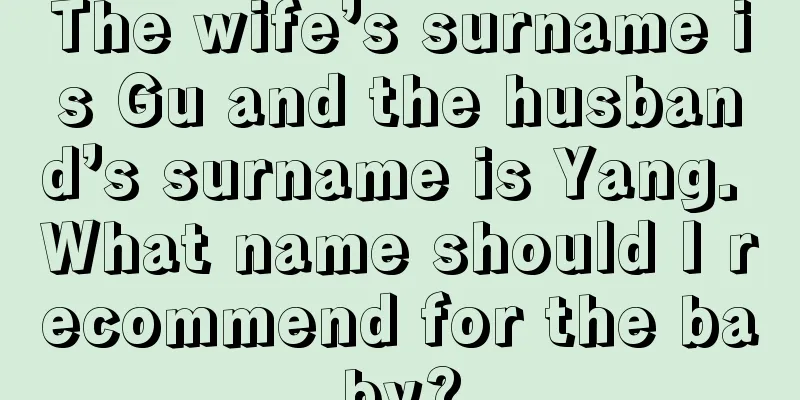 The wife’s surname is Gu and the husband’s surname is Yang. What name should I recommend for the baby?