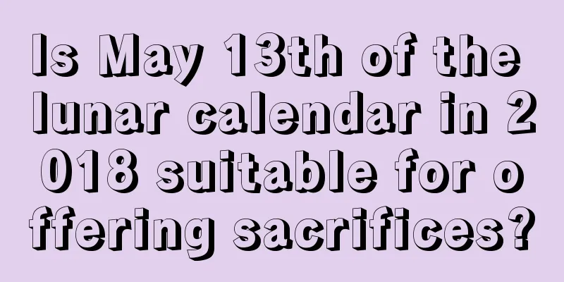 Is May 13th of the lunar calendar in 2018 suitable for offering sacrifices?