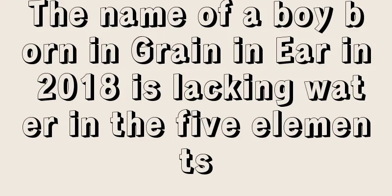 The name of a boy born in Grain in Ear in 2018 is lacking water in the five elements
