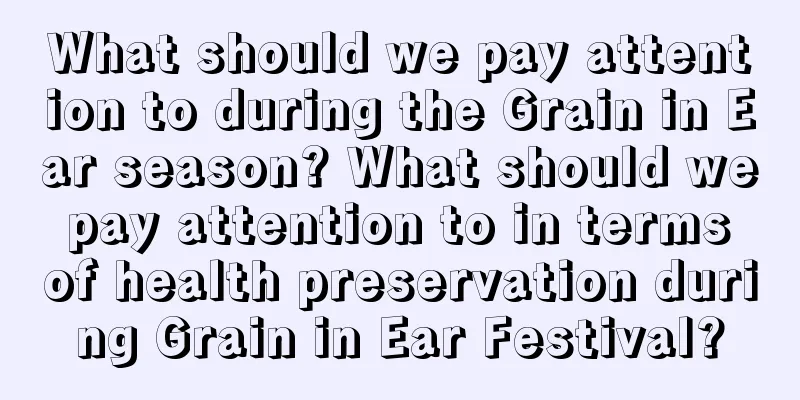 What should we pay attention to during the Grain in Ear season? What should we pay attention to in terms of health preservation during Grain in Ear Festival?