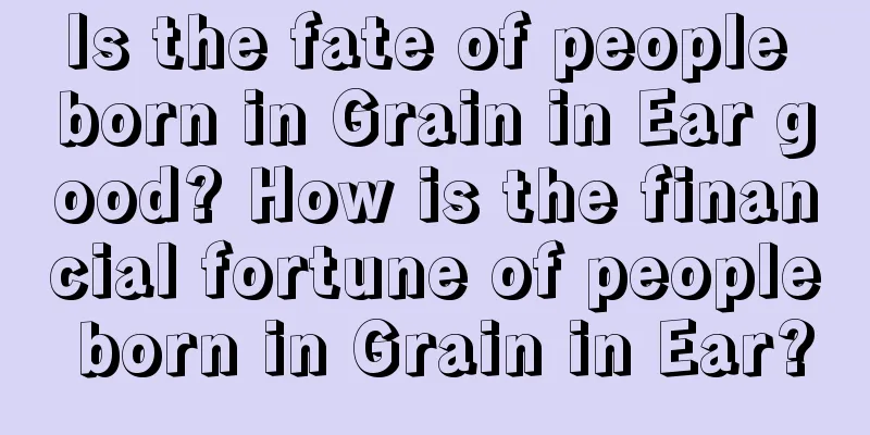 Is the fate of people born in Grain in Ear good? How is the financial fortune of people born in Grain in Ear?