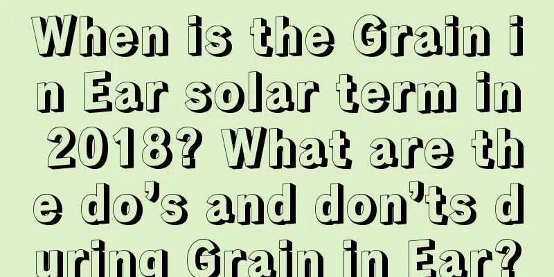 When is the Grain in Ear solar term in 2018? What are the do’s and don’ts during Grain in Ear?