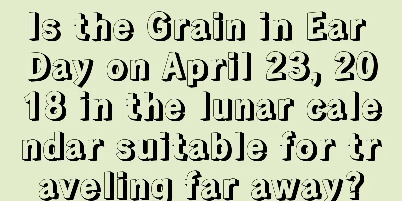 Is the Grain in Ear Day on April 23, 2018 in the lunar calendar suitable for traveling far away?
