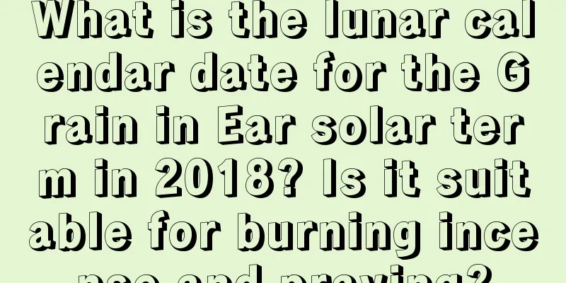 What is the lunar calendar date for the Grain in Ear solar term in 2018? Is it suitable for burning incense and praying?