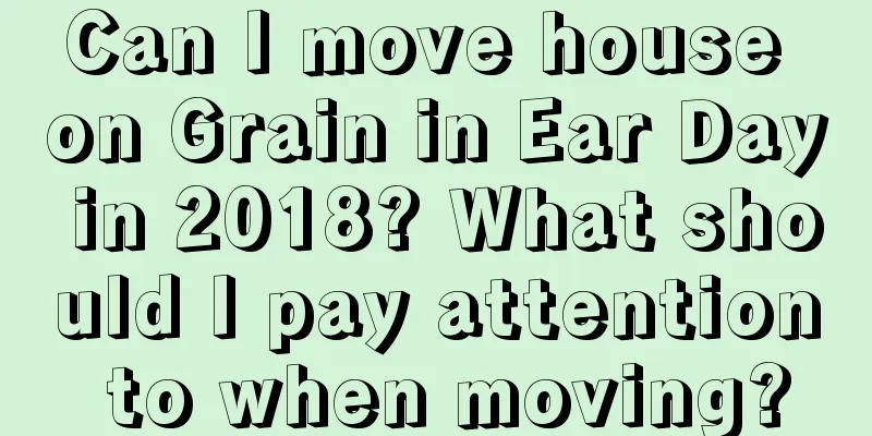 Can I move house on Grain in Ear Day in 2018? What should I pay attention to when moving?