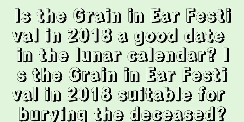 Is the Grain in Ear Festival in 2018 a good date in the lunar calendar? Is the Grain in Ear Festival in 2018 suitable for burying the deceased?