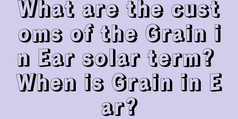 What are the customs of the Grain in Ear solar term? When is Grain in Ear?