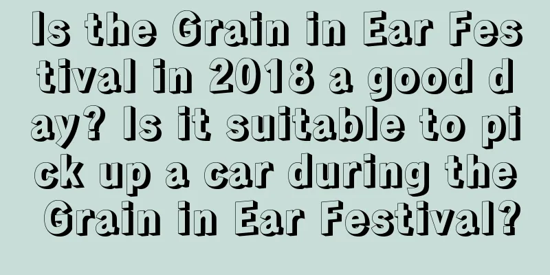 Is the Grain in Ear Festival in 2018 a good day? Is it suitable to pick up a car during the Grain in Ear Festival?