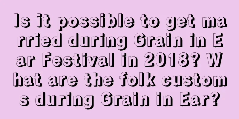 Is it possible to get married during Grain in Ear Festival in 2018? What are the folk customs during Grain in Ear?