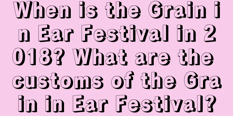 When is the Grain in Ear Festival in 2018? What are the customs of the Grain in Ear Festival?
