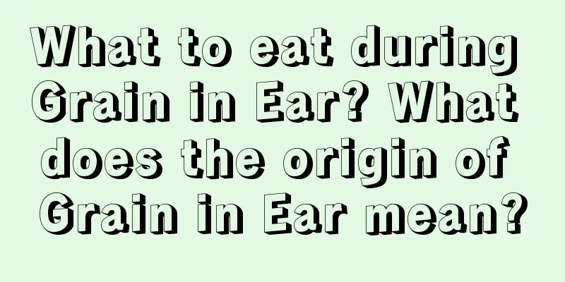 What to eat during Grain in Ear? What does the origin of Grain in Ear mean?
