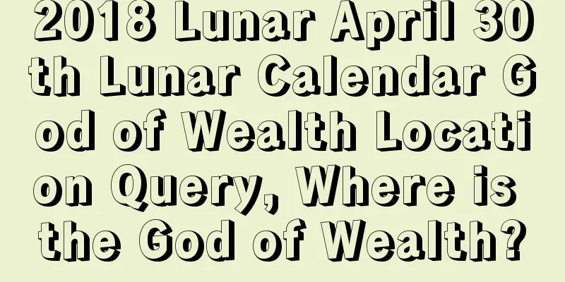 2018 Lunar April 30th Lunar Calendar God of Wealth Location Query, Where is the God of Wealth?