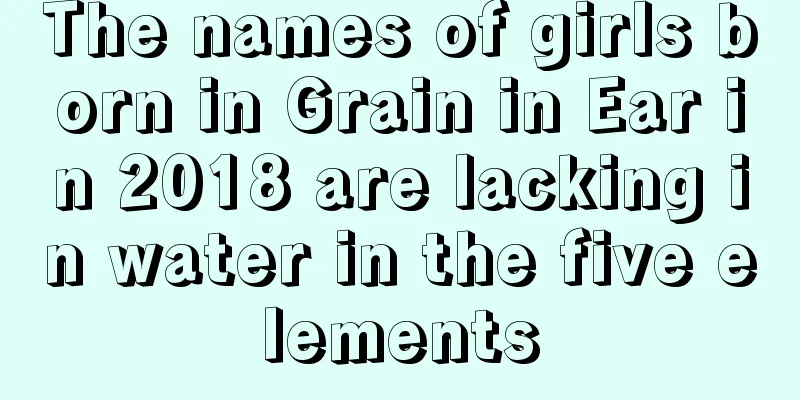 The names of girls born in Grain in Ear in 2018 are lacking in water in the five elements