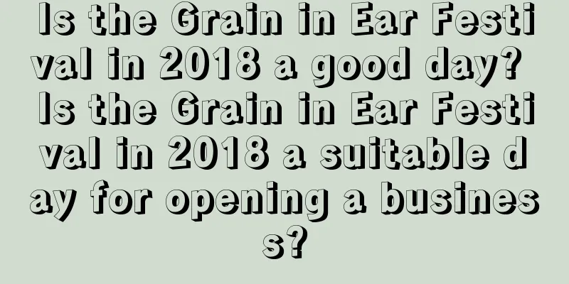 Is the Grain in Ear Festival in 2018 a good day? Is the Grain in Ear Festival in 2018 a suitable day for opening a business?