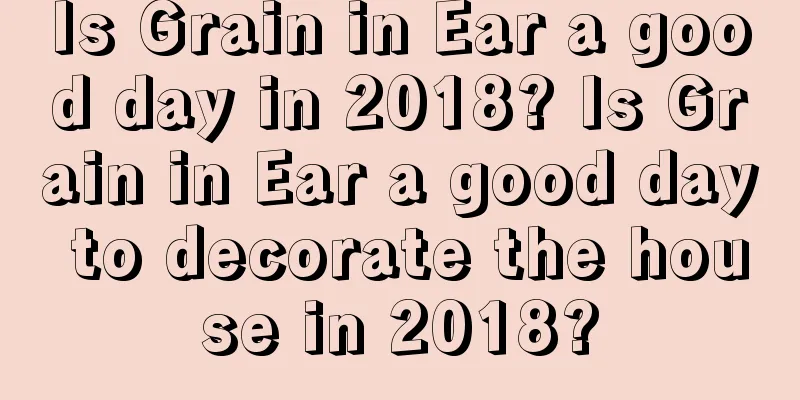 Is Grain in Ear a good day in 2018? Is Grain in Ear a good day to decorate the house in 2018?
