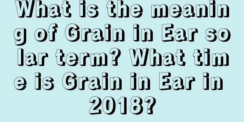 What is the meaning of Grain in Ear solar term? What time is Grain in Ear in 2018?