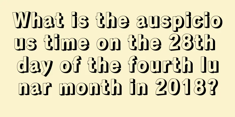 What is the auspicious time on the 28th day of the fourth lunar month in 2018?