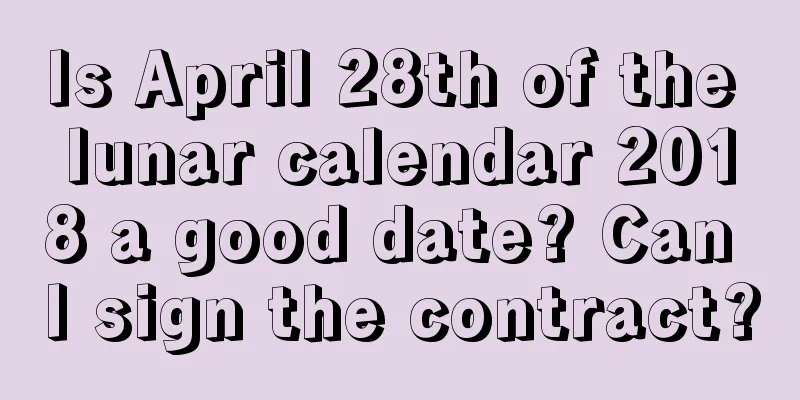 Is April 28th of the lunar calendar 2018 a good date? Can I sign the contract?