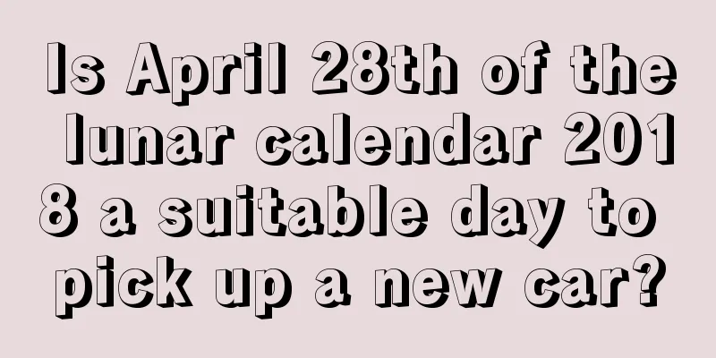 Is April 28th of the lunar calendar 2018 a suitable day to pick up a new car?